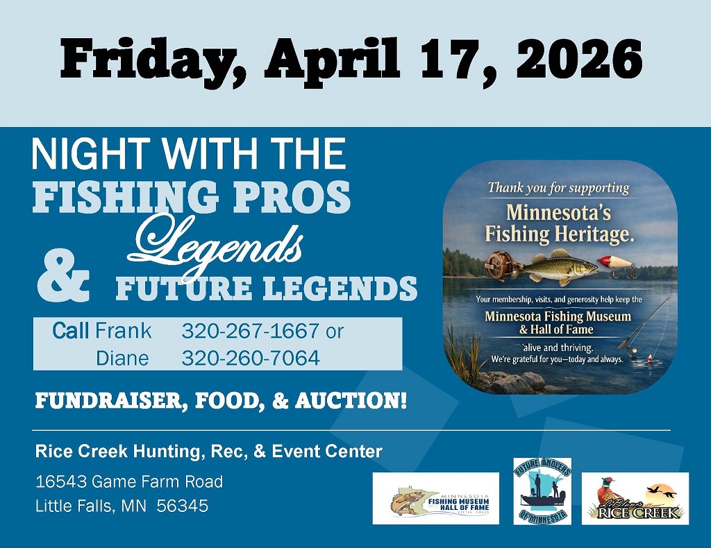 The Minnesota Fishing Museum and Hall of Fame will host its annual banquet that evening at LeBlanc’s Rice Creek Hunting and Recreation Center in Little Falls. Doors will open at 4:30 at the LeBlanc's Rice Creek Hunting & Rec. They have lodging available onsite if you need one call 320-745-2232.